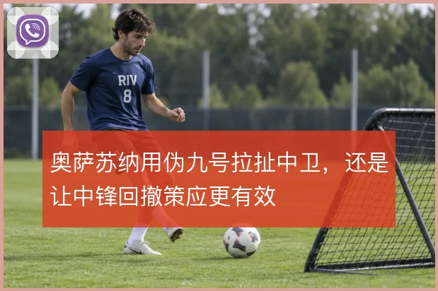 奥萨苏纳用伪九号拉扯中卫，还是让中锋回撤策应更有效
