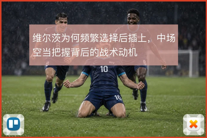 维尔茨为何频繁选择后插上，中场空当把握背后的战术动机