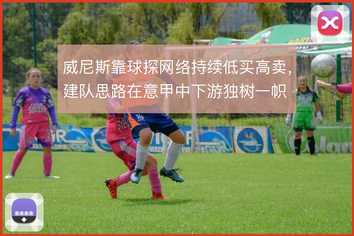 威尼斯靠球探网络持续低买高卖，建队思路在意甲中下游独树一帜