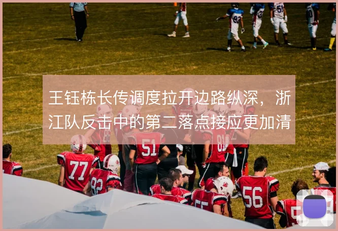 王钰栋长传调度拉开边路纵深,浙江队反击中的第二落点接应更加清晰
