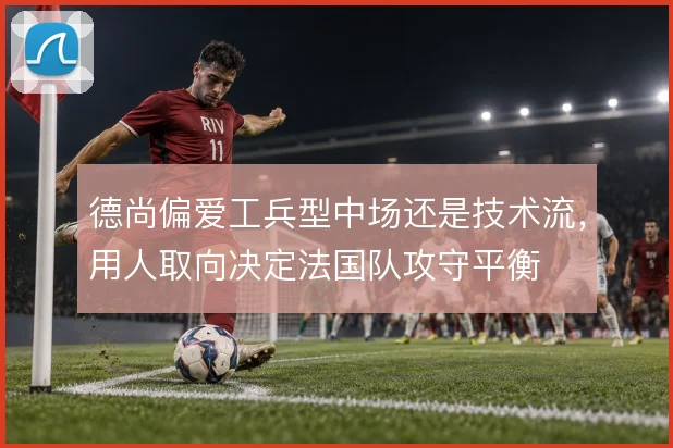德尚偏爱工兵型中场还是技术流，用人取向决定法国队攻守平衡