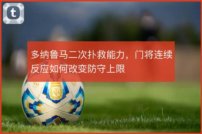多纳鲁马二次扑救能力，门将连续反应如何改变防守上限
