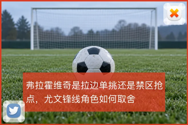 弗拉霍维奇是拉边单挑还是禁区抢点，尤文锋线角色如何取舍