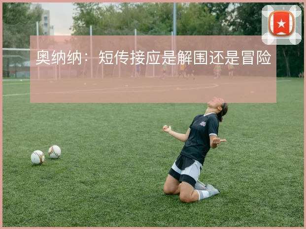 奥纳纳:短传接应是解围还是冒险