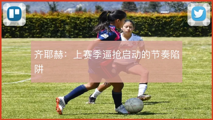 齐耶赫:上赛季逼抢启动的节奏陷阱