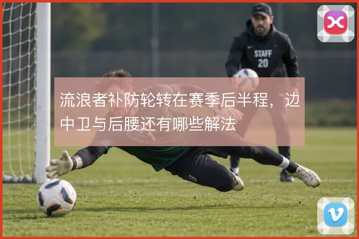 流浪者补防轮转在赛季后半程，边中卫与后腰还有哪些解法