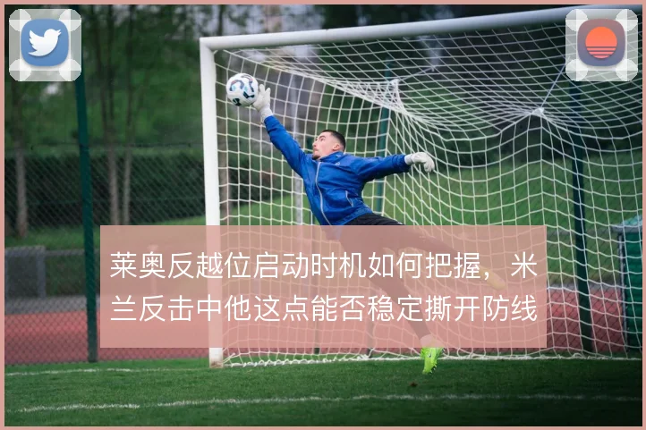 莱奥反越位启动时机如何把握,米兰反击中他这点能否稳定撕开防线
