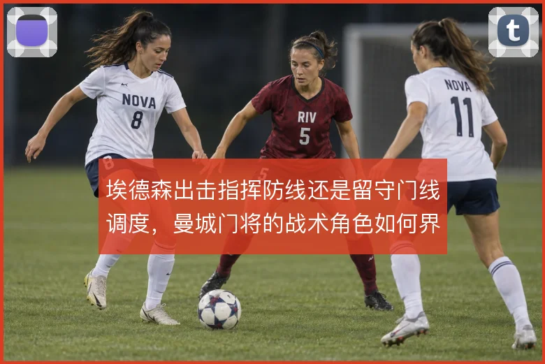 埃德森出击指挥防线还是留守门线调度,曼城门将的战术角色如何界定