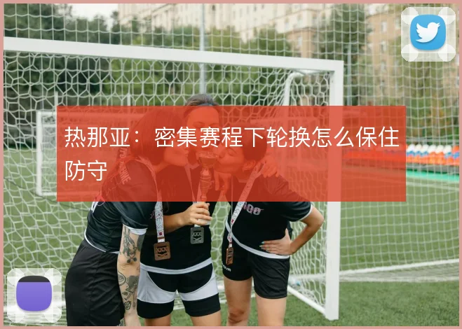 热那亚：密集赛程下轮换怎么保住防守