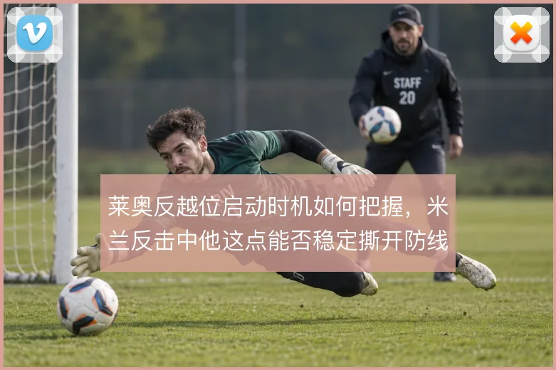 莱奥反越位启动时机如何把握，米兰反击中他这点能否稳定撕开防线
