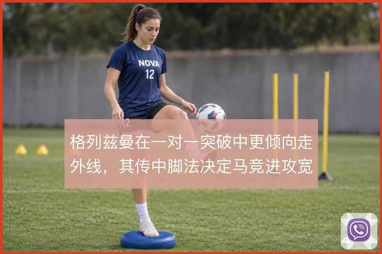 格列兹曼在一对一突破中更倾向走外线，其传中脚法决定马竞进攻宽度