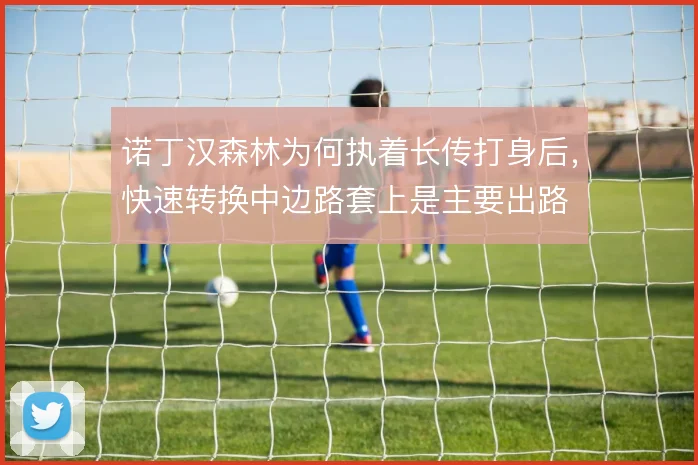 诺丁汉森林为何执着长传打身后,快速转换中边路套上是主要出路