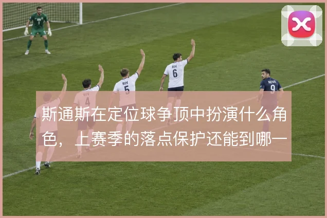 斯通斯在定位球争顶中扮演什么角色，上赛季的落点保护还能到哪一步
