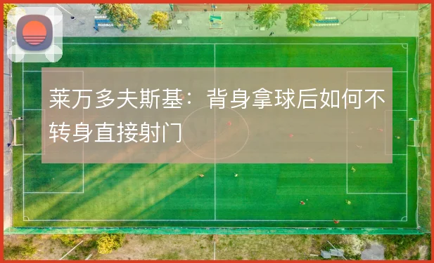 莱万多夫斯基:背身拿球后如何不转身直接射门