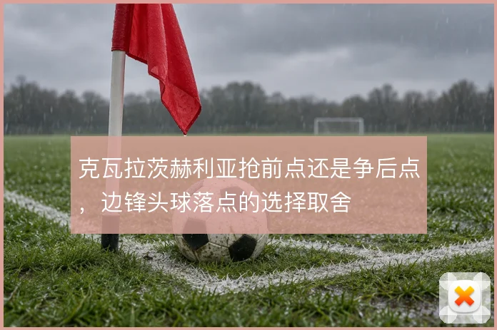 克瓦拉茨赫利亚抢前点还是争后点,边锋头球落点的选择取舍
