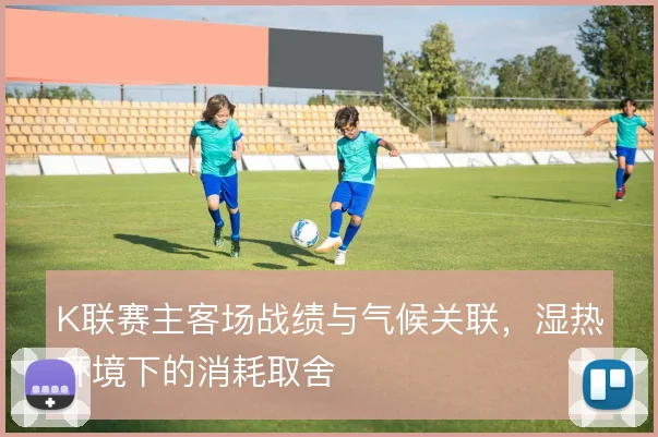 K联赛主客场战绩与气候关联,湿热环境下的消耗取舍