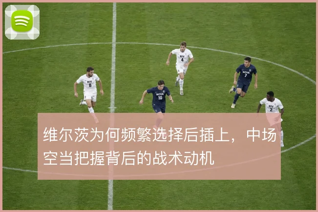 维尔茨为何频繁选择后插上，中场空当把握背后的战术动机