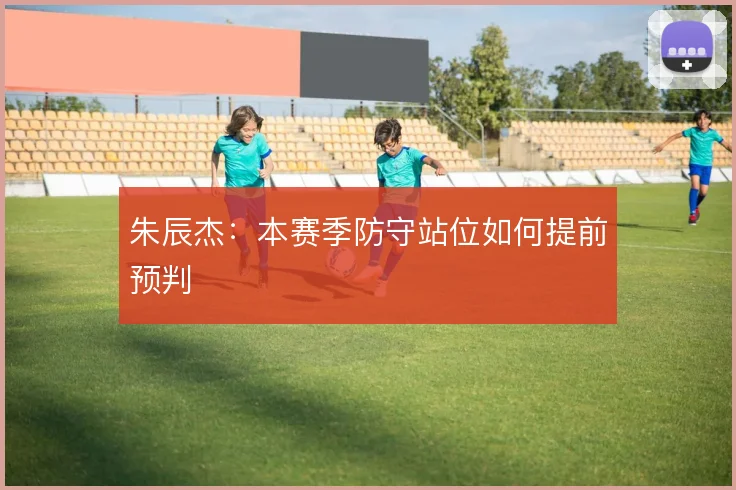 朱辰杰：本赛季防守站位如何提前预判