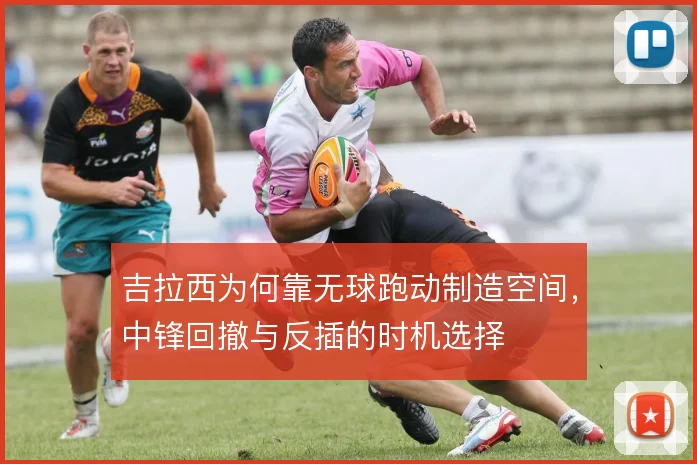吉拉西为何靠无球跑动制造空间，中锋回撤与反插的时机选择