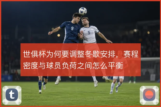 世俱杯为何要调整冬歇安排，赛程密度与球员负荷之间怎么平衡
