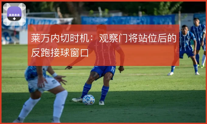 莱万内切时机：观察门将站位后的反跑接球窗口