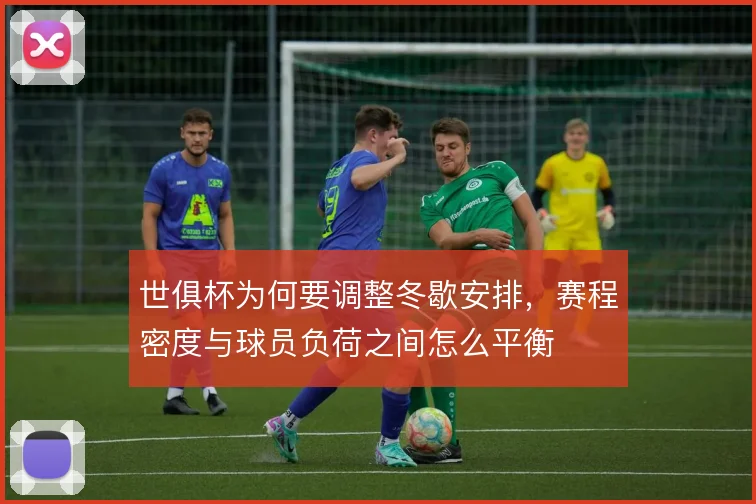 世俱杯为何要调整冬歇安排，赛程密度与球员负荷之间怎么平衡