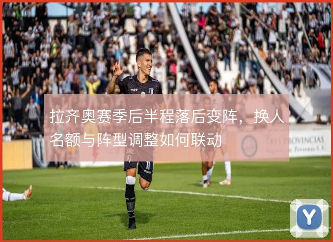 拉齐奥赛季后半程落后变阵，换人名额与阵型调整如何联动