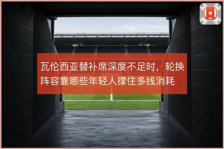 瓦伦西亚替补席深度不足时,轮换阵容靠哪些年轻人撑住多线消耗