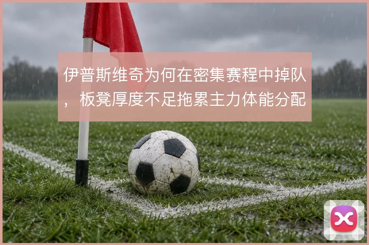伊普斯维奇为何在密集赛程中掉队，板凳厚度不足拖累主力体能分配