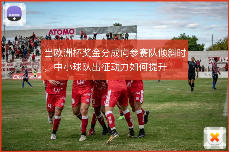 当欧洲杯奖金分成向参赛队倾斜时,中小球队出征动力如何提升
