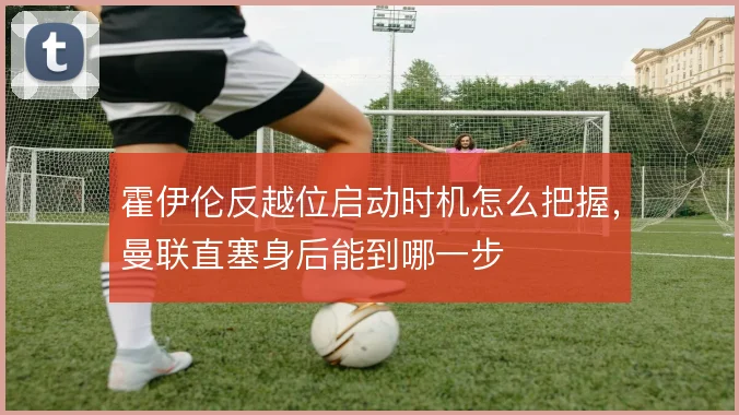 霍伊伦反越位启动时机怎么把握，曼联直塞身后能到哪一步