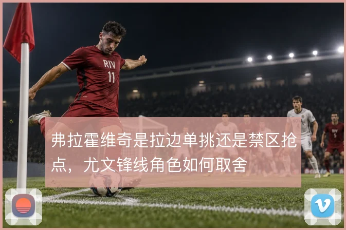 弗拉霍维奇是拉边单挑还是禁区抢点,尤文锋线角色如何取舍