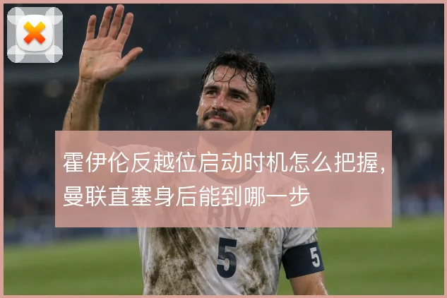 霍伊伦反越位启动时机怎么把握，曼联直塞身后能到哪一步