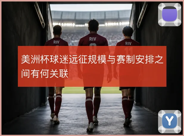 美洲杯球迷远征规模与赛制安排之间有何关联
