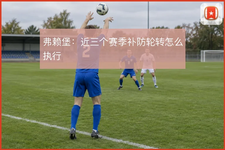 弗赖堡：近三个赛季补防轮转怎么执行