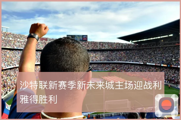 沙特联新赛季新未来城主场迎战利雅得胜利