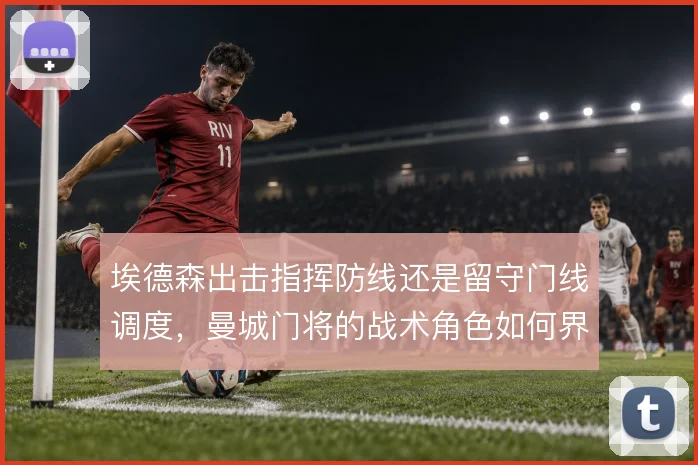 埃德森出击指挥防线还是留守门线调度,曼城门将的战术角色如何界定