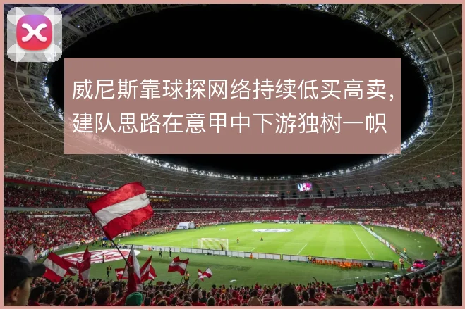 威尼斯靠球探网络持续低买高卖，建队思路在意甲中下游独树一帜