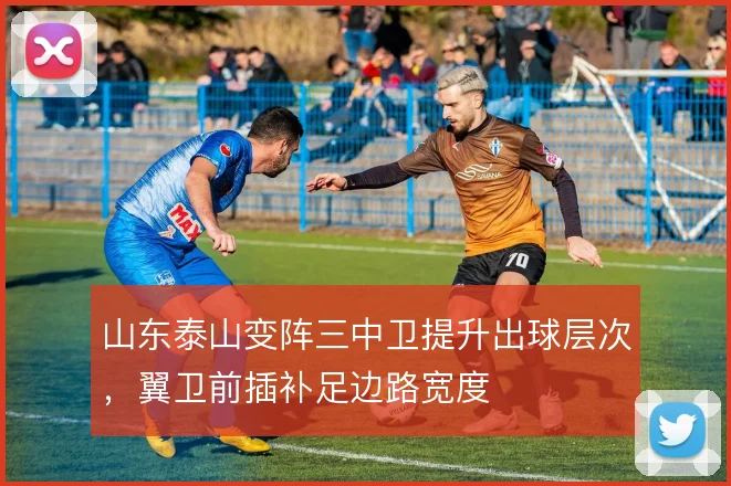 山东泰山变阵三中卫提升出球层次,翼卫前插补足边路宽度
