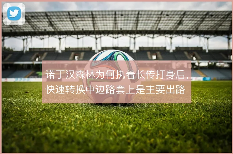 诺丁汉森林为何执着长传打身后,快速转换中边路套上是主要出路
