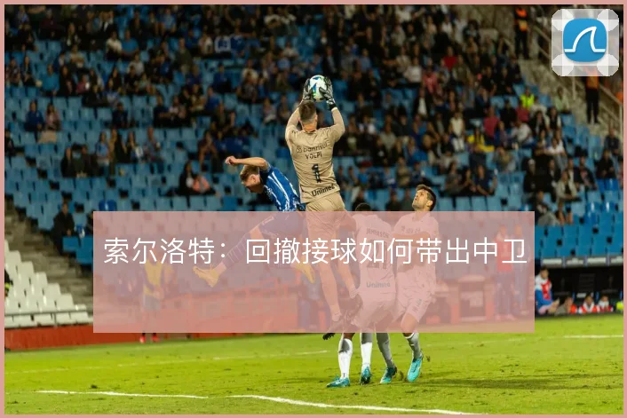 索尔洛特：回撤接球如何带出中卫
