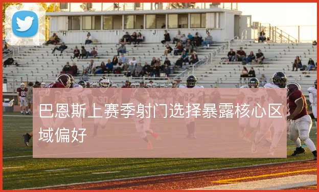 巴恩斯上赛季射门选择暴露核心区域偏好