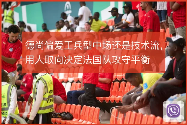 德尚偏爱工兵型中场还是技术流，用人取向决定法国队攻守平衡