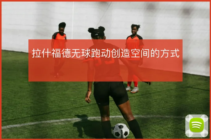 拉什福德无球跑动创造空间的方式