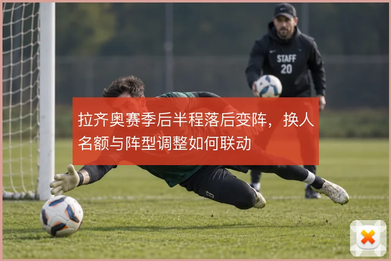 拉齐奥赛季后半程落后变阵，换人名额与阵型调整如何联动