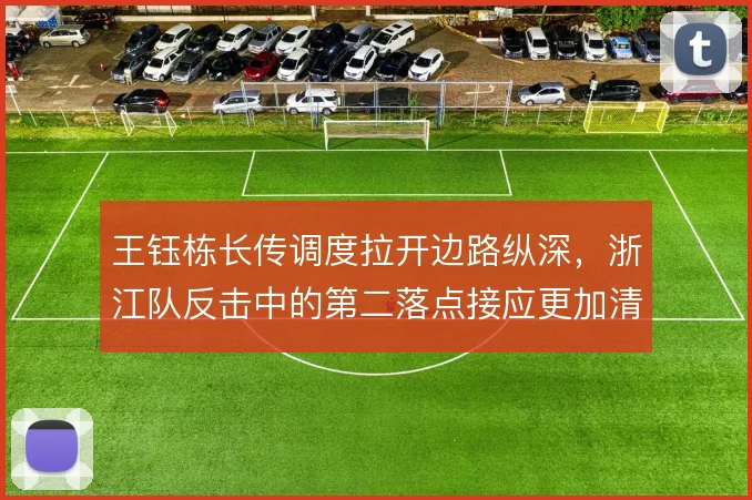 王钰栋长传调度拉开边路纵深,浙江队反击中的第二落点接应更加清晰