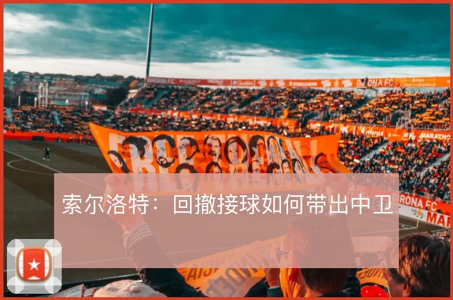 索尔洛特：回撤接球如何带出中卫