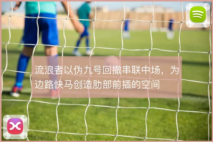 流浪者以伪九号回撤串联中场，为边路快马创造肋部前插的空间