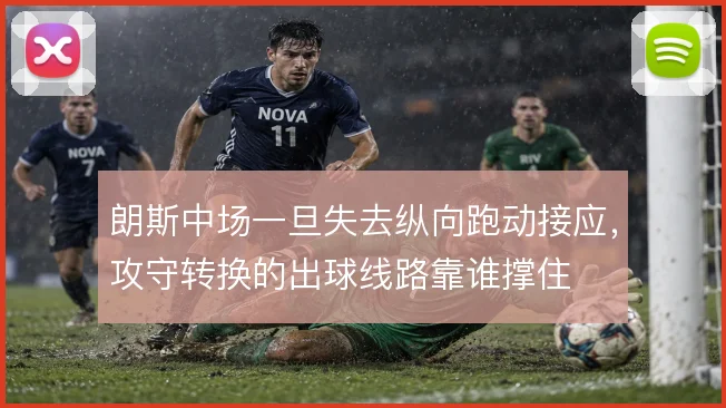 朗斯中场一旦失去纵向跑动接应，攻守转换的出球线路靠谁撑住