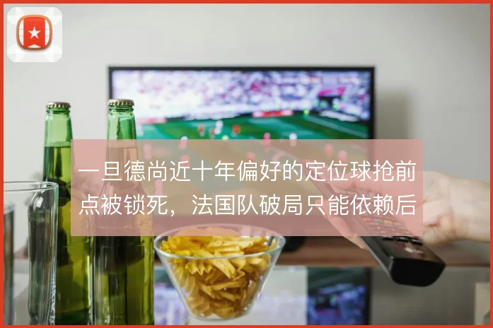 一旦德尚近十年偏好的定位球抢前点被锁死，法国队破局只能依赖后排插上